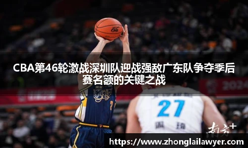 CBA第46轮激战深圳队迎战强敌广东队争夺季后赛名额的关键之战