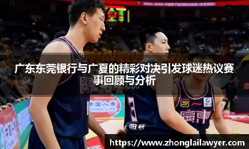 广东东莞银行与广夏的精彩对决引发球迷热议赛事回顾与分析