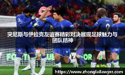 突尼斯与伊拉克友谊赛精彩对决展现足球魅力与团队精神